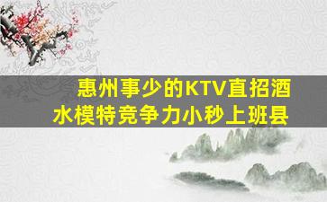 惠州事少的KTV直招酒水模特竞争力小秒上班县